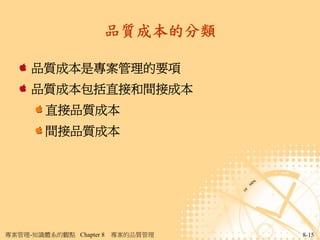 品質成本的分類

     品質成本是專案管理的要項
     品質成本包括直接和間接成本
        直接品質成本
        間接品質成本




專案管理-知識體系的觀點 Chapter 8   專案的品質管理   8-15
 