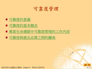 可靠度管理

     可靠度的意義
     可靠度的基本概念
     專案生命週期中可靠度管理的工作內容
     可靠度與產品品質之間的關係




專案管理-知識體系的觀點 Chapter 8   專案的品質管理   8-17
 