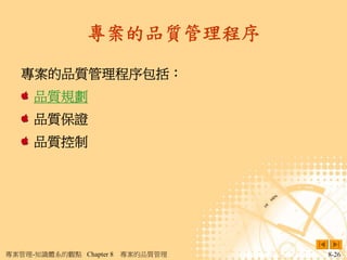 專案的品質管理程序

   專案的品質管理程序包括：
     品質規劃
     品質保證
     品質控制




專案管理-知識體系的觀點 Chapter 8   專案的品質管理   8-26
 