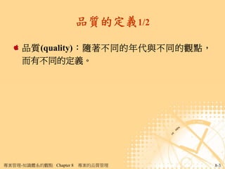 品質的定義1/2

     品質(quality)：隨著不同的年代與不同的觀點，
     而有不同的定義。




專案管理-知識體系的觀點 Chapter 8   專案的品質管理    8-3
 