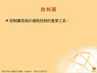 控制圖

     控制圖是統計過程控制的重要工具。




專案管理-知識體系的觀點 Chapter 8   專案的品質管理   8-33
 