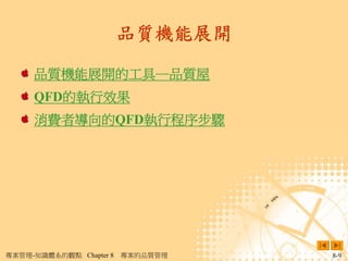 品質機能展開

     品質機能展開的工具─品質屋
     QFD的執行效果
     消費者導向的QFD執行程序步驟




專案管理-知識體系的觀點 Chapter 8   專案的品質管理   8-9
 