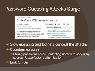 Password-Guessing Attacks Surge Slow guessing and botnets conceal the attacks Countermeasures Strong password policy, restricting access to server by source IP, two-factor authentication Link Ch 8a 