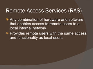 Remote Access Services (RAS) Any combination of hardware and software that enables access to remote users to a local internal network Provides remote users with the same access and functionality as local users 