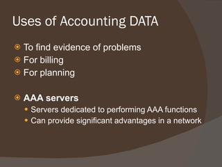 Uses of Accounting DATA To find evidence of problems For billing For planning AAA servers Servers dedicated to performing AAA functions Can provide significant advantages in a network 