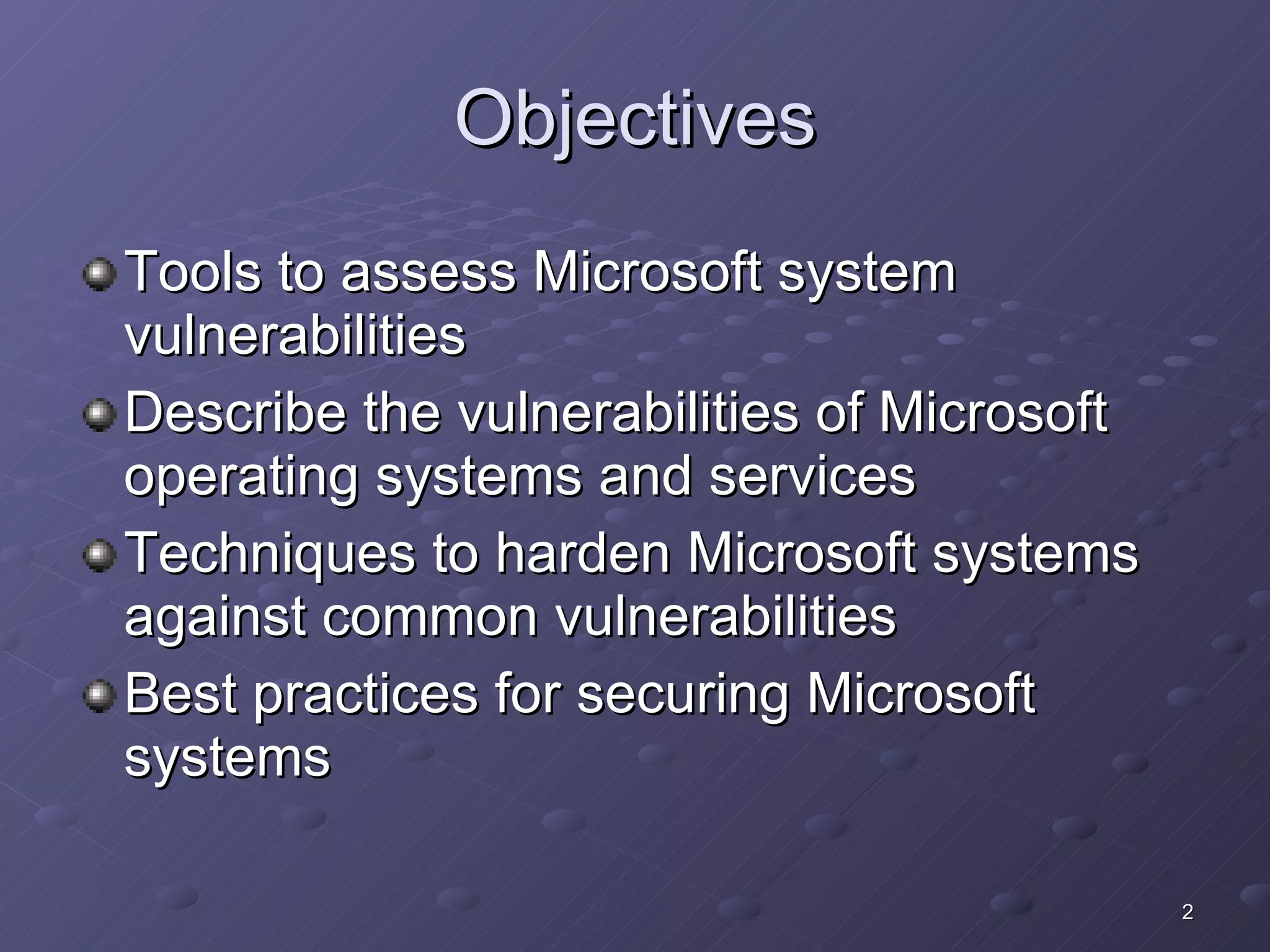 Objectives Tools to assess Microsoft system vulnerabilities Describe the vulnerabilities of Microsoft operating systems and services Techniques to harden Microsoft systems against common vulnerabilities Best practices for securing Microsoft systems 