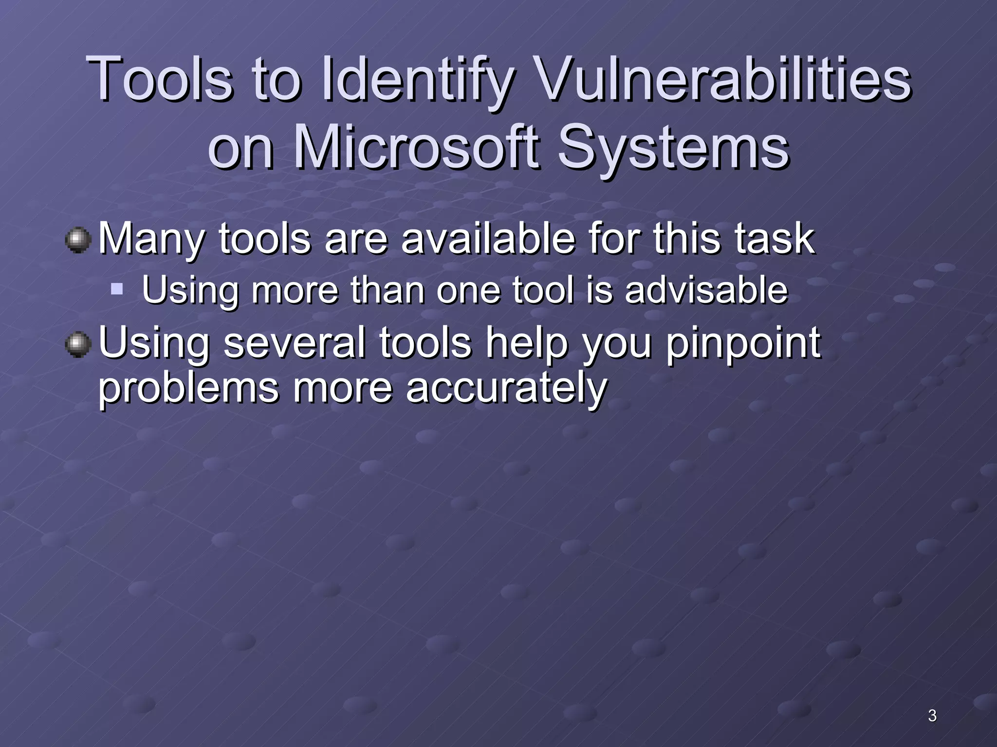Tools to Identify Vulnerabilities on Microsoft Systems Many tools are available for this task Using more than one tool is advisable Using several tools help you pinpoint problems more accurately 