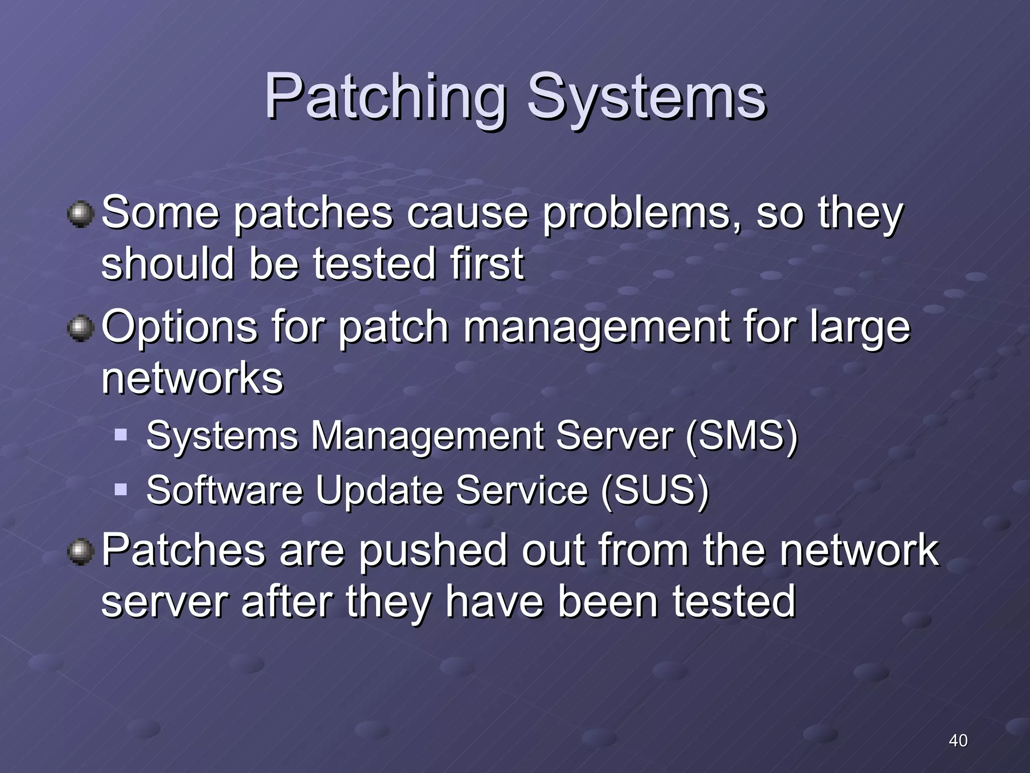Patching Systems Some patches cause problems, so they should be tested first Options for patch management for large networks Systems Management Server (SMS) Software Update Service (SUS) Patches are pushed out from the network server after they have been tested 