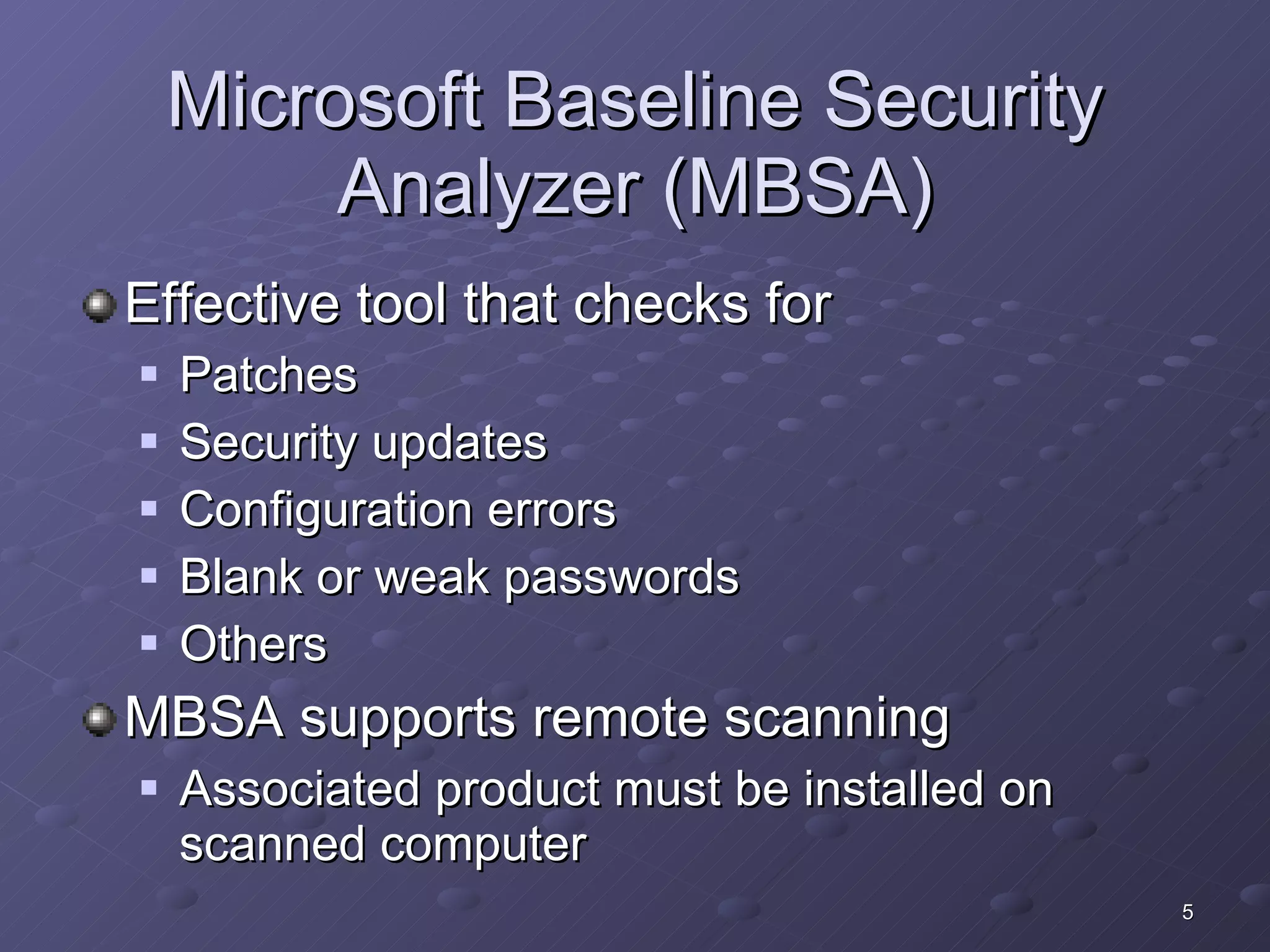 Microsoft Baseline Security Analyzer (MBSA) Effective tool that checks for Patches Security updates Configuration errors Blank or weak passwords Others MBSA supports remote scanning Associated product must be installed on scanned computer 