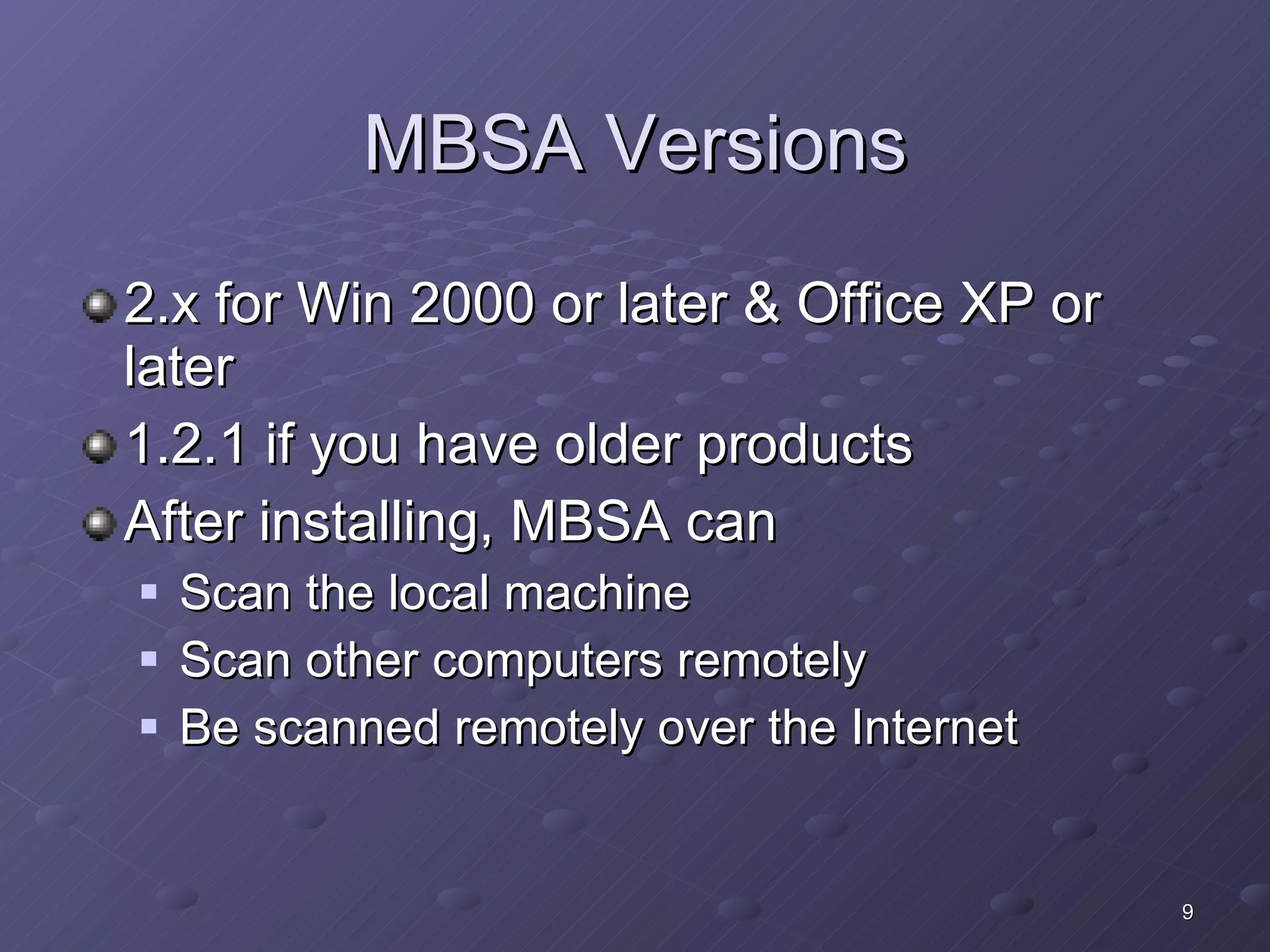 MBSA Versions 2.x for Win 2000 or later & Office XP or later 1.2.1 if you have older products  After installing, MBSA can Scan the local machine Scan other computers remotely Be scanned remotely over the Internet  