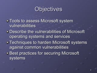 Objectives Tools to assess Microsoft system vulnerabilities Describe the vulnerabilities of Microsoft operating systems and services Techniques to harden Microsoft systems against common vulnerabilities Best practices for securing Microsoft systems 