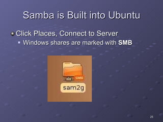 Samba is Built into Ubuntu Click Places, Connect to Server Windows shares are marked with  SMB 