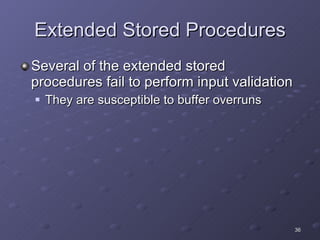 Extended Stored Procedures Several of the extended stored procedures fail to perform input validation They are susceptible to buffer overruns 