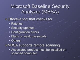 Microsoft Baseline Security Analyzer (MBSA) Effective tool that checks for Patches Security updates Configuration errors Blank or weak passwords Others MBSA supports remote scanning Associated product must be installed on scanned computer 