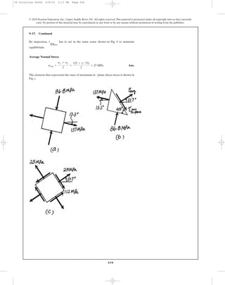 634
© 2010 Pearson Education, Inc., Upper Saddle River, NJ. All rights reserved.This material is protected under all copyright laws as they currently
exist. No portion of this material may be reproduced, in any form or by any means, without permission in writing from the publisher.
9–17. Continued
By inspection, has to act in the same sense shown in Fig. b to maintain
equilibrium.
Average Normal Stress:
Ans.
The element that represents the state of maximum in - plane shear stress is shown in
Fig. c.
savg =
sx + sy
2
=
125 + (-75)
2
= 25 MPa
tmax
in-plane
09 Solutions 46060 6/8/10 3:13 PM Page 634
 