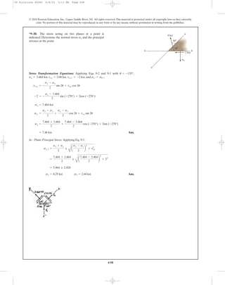 638
© 2010 Pearson Education, Inc., Upper Saddle River, NJ. All rights reserved.This material is protected under all copyright laws as they currently
exist. No portion of this material may be reproduced, in any form or by any means, without permission in writing from the publisher.
Stress Transformation Equations: Applying Eqs. 9-2 and 9-1 with ,
, , , and .,
Ans.
In - Plane Principal Stress: Applying Eq. 9-5.
Ans.s1 = 8.29 ksi s2 = 2.64 ksi
= 5.464 ; 2.828
=
7.464 + 3.464
2
;
B
a
7.464 - 3.464
2
b
2
+ 22
s1, 2 =
sx + sy
2
;
B
a
sx - sy
2
b
2
+ txy
2
= 7.46 ksi
sy =
7.464 + 3.464
2
+
7.464 - 3.464
2
cos (-270°) + 2sin (-270°)
sx¿ =
sx - sy
2
+
sx - sy
2
cos 2u + txy sin 2u
sx = 7.464 ksi
-2 = -
sx - 3.464
2
sin (-270°) + 2cos (-270°)
tx¿y¿ = -
sx - sy
2
sin 2u + txy cos 2u
sx¿ = sb¿tx¿y¿ = -2 ksitxy = 2.00 ksisy = 3.464 ksi
u = -135°
*9–20. The stress acting on two planes at a point is
indicated. Determine the normal stress and the principal
stresses at the point.
sb
2 ksi
4 ksi
45Њ
60Њ
b b
a
a
sb
09 Solutions 46060 6/8/10 3:13 PM Page 638
 