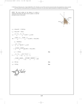 639
© 2010 Pearson Education, Inc., Upper Saddle River, NJ. All rights reserved.This material is protected under all copyright laws as they currently
exist. No portion of this material may be reproduced, in any form or by any means, without permission in writing from the publisher.
Ans.
Ans.
Ans.s2 = 19.9 ksi
s1 = 80.1 ksi
=
51.962 + 48.038
2
;
C
a
51.962 - 48.038
2
b
2
+ (30)2
s1, 2 =
sx + sy
2
;
C
a
sx - sy
2
b
2
+ t2
xy
ta = -1.96 ksi
= - a
51.962 - 48.038
2
bsin (90°) + 30 cos (90°)
ta = - a
sx - sy
2
bsin 2u + txy cos u
sy = 48.038 ksi
80 =
51.962 + sy
2
+
51.962 - sy
2
cos (90°) + 30 sin (90°)
sa =
sx + sy
2
+
sx - sy
2
cos 2u + txy sin 2u
txy = 60 cos 60° = 30 ksi
sx = 60 sin 60° = 51.962 ksi
•9–21. The stress acting on two planes at a point is
indicated. Determine the shear stress on plane a–a and the
principal stresses at the point.
80 ksi
60 ksi
90Њ
45Њ
60Њ
b
a
a
b
ta
09 Solutions 46060 6/8/10 3:13 PM Page 639
 