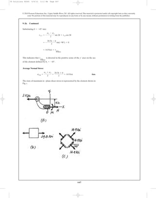 647
Substituting into
This indicates that is directed in the positive sense of the axes on the ace
of the element defined by .
Average Normal Stress:
Ans.
The state of maximum in - plane shear stress is represented by the element shown in
Fig. c.
savg =
sx + sy
2
=
29.76 + 0
2
= 14.9 ksi
us = -45°
y¿tmax
in-plane
= 14.9 ksi = tmax
in-plane
= -
29.76 - 0
2
sin(-90°) + 0
tx¿y¿ = -
sx - sy
2
sin 2u + txy cos 2u
u = -45°
9–26. Continued
© 2010 Pearson Education, Inc., Upper Saddle River, NJ. All rights reserved.This material is protected under all copyright laws as they currently
exist. No portion of this material may be reproduced, in any form or by any means, without permission in writing from the publisher.
09 Solutions 46060 6/8/10 3:13 PM Page 647
 