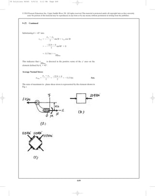 649
© 2010 Pearson Education, Inc., Upper Saddle River, NJ. All rights reserved.This material is protected under all copyright laws as they currently
exist. No portion of this material may be reproduced, in any form or by any means, without permission in writing from the publisher.
9–27. Continued
Substituting into
This indicates that is directed in the positive sense of the axes on the
element defined by .
Average Normal Stress:
Ans.
The state of maximum in - plane shear stress is represented by the element shown in
Fig. c.
savg =
sx + sy
2
=
-22.9 + 0
2
= -11.5 ksi
us = 45°
y¿tmax
in-plane
= 11.5 ksi = tmax
in-plane
= -
-22.9 - 0
2
sin90° + 0
tx¿y¿ = -
sx - sy
2
sin2u + txy cos 2u
u = 45°
09 Solutions 46060 6/8/10 3:13 PM Page 649
 