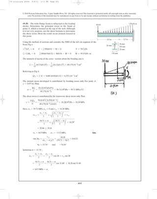651
Using the method of sections and consider the FBD of the left cut segment of the
bean, Fig. a
a
The moment of inertia of the cross - section about the bending axis is
Referring to Fig. b,
The normal stress developed is contributed by bending stress only. For point A,
.Thus,
The shear stress is contributed by the transverse shear stress only.Thus
Here, , and .
Ans.
Substitute ,
= 64.9 MPa = s1
=
59.71 + 0
2
+
59.71 - 0
2
cos 31.48° + 18.28 sin 31.48°
sx¿ =
sx + sy
2
+
sx - sy
2
cos 2u + txy sin 2u
u = 15.74°
uP = 15.74° and -74.26°
tan 2uP =
txy
(sx - sy)>2
=
18.28
(59.71 - 0)>2
= 0.6122
s1 = 64.9 MPa s2 = -5.15 MPa
= 29.86 ; 35.01
=
59.71 + 0
2
;
C
a
59.71 - 0
2
b
2
+ 18.282
s1, 2 =
sx + sy
2
;
C
a
sx - sy
2
b
2
+ txy
txy = 18.28 MPasy = 0sx = 59.71 MPa
t =
VQA
It
=
70.5(103
) C0.255(10-3
)D
49.175(10-6
) (0.02)
= 18.28(106
)Pa = 18.28 MPa
s =
My
I
=
39.15(103
)(0.075)
49.175(10-6
)
= 59.71(106
)Pa = 59.71 MPa (T)
y = 0.075 m
QA = y¿A¿ = 0.085 (0.02)(0.15) = 0.255 (10-3
) m3
I =
1
12
(0.15)(0.193
) -
1
12
(0.13)(0.153
) = 49.175(10-6
) m4
+©MC = 0; 1
2 (90)(0.9)(0.3) + 30(0.9) - M = 0 M = 39.15 kN # m
V = 70.5 kN+ c ©Fy = 0; V - 1
2 (90)(0.9) - 30 = 0
•9–29. The wide-flange beam is subjected to the loading
shown. Determine the principal stress in the beam at
point A, which is located at the top of the web. Although
it is not very accurate, use the shear formula to determine
the shear stress. Show the result on an element located at
this point.
© 2010 Pearson Education, Inc., Upper Saddle River, NJ. All rights reserved.This material is protected under all copyright laws as they currently
exist. No portion of this material may be reproduced, in any form or by any means, without permission in writing from the publisher.
A
30 kN
120 kN/m
A
20 mm
20 mm
150 mm
20 mm
150 mm
0.9 m 0.3 m
09 Solutions 46060 6/8/10 3:13 PM Page 651
 