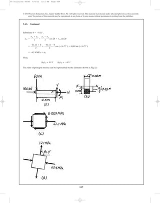 669
© 2010 Pearson Education, Inc., Upper Saddle River, NJ. All rights reserved.This material is protected under all copyright laws as they currently
exist. No portion of this material may be reproduced, in any form or by any means, without permission in writing from the publisher.
9–43. Continued
Substitute ,
Thus,
The state of principal stresses can be represented by the elements shown in Fig. (c)
(uP)1 = 81.9° (uP)2 = -8.11°
= -62.4 MPa = s2
=
-61.11 + 0
2
+
-61.11 - 0
2
cos (-16.22°) + 8.889 sin (-16.22°)
sx¿ =
sx + sy
2
+
sx - sy
2
cos 2u + txy sin 2u
u = -8.11°
09 Solutions 46060 6/8/10 3:13 PM Page 669
 