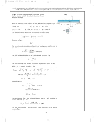 Using the method of section, consider the FBD, of bean’s left cut segment, Fig. a,
a
The moment of inertia of the cross - section about the neutral axis is
Referring to Fig. b,
The normal stress developed is contributed by the bending stress only. For point A,
.
The shear stress is contributed by the transverse shear stress only.Thus
The state of stress at point A can be represented by the element shown in Fig. c
Here, , and .
Ans.
Substitute ,
This indicates that acts toward the positive sense of axis at the face of
element defined by
The state of maximum In - plane shear stress can be represented by the element
shown in Fig. d.
savg =
sx + sy
2
=
-5.40 + 0
2
= -2.70 ksi
us = 45°
y¿
tmax
in-plane
= 2.70 ksi =
tmax
in-plane
= -
-5.40 - 0
2
sin 90° + 0
tx¿y¿ = -
sx - sy
2
sin 2u + txy cos 2u
u = 45°
us = 45° and -45°
tan 2us = -
(sx - sy)>2
txy
= -
(-5.40 - 0)>2
2
= q
tmax
in-plane =
C
a
sx - sy
2
b
2
+ txy
2
=
C
a
-5.40 - 0
2
b
2
+ 02
= 2.70 ksi
txy = 0sy = 0sx = -5.40 ksi
t =
VQA
It
= 0
s =
My
I
=
13(12)(3)
86.6667
= 5.40 ksi (c)
y = C = 3 in
QA = 0
I =
1
12
(6)(63
) -
1
12
(4)(43
) = 86.6667 in4
+©MC = 0; M + 10(1.5) - 8(3.5) = 0 M = 13 kip # ft
V = 2 kip8 - 10 + V = 0+ c ©Fy = 0;
•9–45. Determine the maximum in-plane shear stress in
the box beam at point A. Show the results on an element
located at this point.
672
© 2010 Pearson Education, Inc., Upper Saddle River, NJ. All rights reserved.This material is protected under all copyright laws as they currently
exist. No portion of this material may be reproduced, in any form or by any means, without permission in writing from the publisher.
2 ft 2 ft1.5 ft
0.5 ft
A
B
4 kip
10 kip
4 in.
A
B4 in. 3 in.
3 in.
6 in.
09 Solutions 46060 6/8/10 3:13 PM Page 672
 