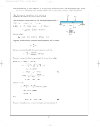 674
Using the method of sections, consider the FBD of bean’s left cut segment, Fig. a,
a
Referring to Fig. b,
The normal stress developed is contributed by the bending stress only. For point B,
.
The shear stress is contributed by the transverse shear stress only.Thus
The state of stress at point B can be represented by the element shown in Fig. c
Here, and .
Ans.
Substitute ,
Thus,
Ans.
The state of principal stress can be represented by the element shown in Fig. d.
(uP)1 = 45° (uP)2 = -45°
= 219 psi = s1
= 0 + 0 + 219.23 sin 90°
sx¿ =
sx + sy
2
+
sx - sy
2
cos 2u + txy sin 2u
u = 45°
uP = 45° and -45°
tan 2uP =
txy
(sx - sy)>2
=
219.23
0
= q
s1 = 219 psi s2 = -219 psi
= 0 ; 20 + 219.232
s1, 2 =
sx + sy
2
;
C
a
sx - sy
2
b
2
+ txy
2
txy = 219.23 psisx = sy = 0
t =
VQB
It
=
2(103
)(19)
86.6667(2)
= 219.23 psi
s =
My
I
= 0
y = 0
QB = 2y1
œ
A1
œ
+ y2
œ
A2
œ
= 2C1(2)(1)D + 2.5(1)(6) = 19 in3
I =
1
12
(6)(63
) -
1
12
(4)(43
) = 86.6667 in4
+©MC = 0; M + 10(1.5) - 8(3.5) = 0 M = 13 kip # ft
+ c ©Fy = 0; 8 - 10 + V = 0 V = 2 kip
9–46. Determine the principal stress in the box beam at
point B. Show the results on an element located at this point.
© 2010 Pearson Education, Inc., Upper Saddle River, NJ. All rights reserved.This material is protected under all copyright laws as they currently
exist. No portion of this material may be reproduced, in any form or by any means, without permission in writing from the publisher.
2 ft 2 ft1.5 ft
0.5 ft
A
B
4 kip
10 kip
4 in.
A
B4 in. 3 in.
3 in.
6 in.
09 Solutions 46060 6/8/10 3:13 PM Page 674
 