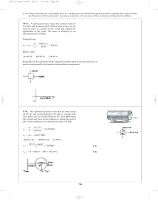 703
Normal Stress:
Mohr’s circle:
Regardless of the orientation of the element, the shear stress is zero and the state of
stress is represented by the same two normal stress components.
A(4.80, 0) B(4.80, 0) C(4.80, 0)
s1 = s2 =
p r
2 t
=
80(5)(12)
2(0.5)
= 4.80 ksi
•9–77. A spherical pressure vessel has an inner radius of
5 ft and a wall thickness of 0.5 in. Draw Mohr’s circle for the
state of stress at a point on the vessel and explain the
significance of the result. The vessel is subjected to an
internal pressure of 80 psi.
© 2010 Pearson Education, Inc., Upper Saddle River, NJ. All rights reserved.This material is protected under all copyright laws as they currently
exist. No portion of this material may be reproduced, in any form or by any means, without permission in writing from the publisher.
Ans.
Ans.tx¿y¿ = R = 666.67 - 500 = 167 MPa
sx¿ =
333.33 + 666.67
2
= 500 MPa
A(333.33, 0) B(666.67, 0) C(500, 0)
sy = 2sx = 666.67 MPa
sx =
pr
2t
=
8(1.25)
2(0.015)
= 333.33 MPa
9–78. The cylindrical pressure vessel has an inner radius
of 1.25 m and a wall thickness of 15 mm. It is made from
steel plates that are welded along the 45° seam. Determine
the normal and shear stress components along this seam if
the vessel is subjected to an internal pressure of 8 MPa.
1.25 m
45Њ
09 Solutions 46060 6/8/10 3:13 PM Page 703
 