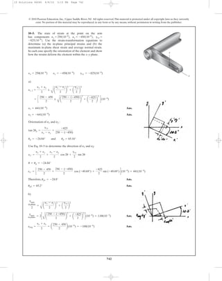 a)
Ans.
Ans.
Orientation of and :
Use Eq. 10–5 to determine the direction of and :
u = up = -24.84°
ex¿ =
ex + ey
2
+
ex - ey
2
cos 2u +
gxy
2
sin 2u
e2e1
up = -24.84° and up = 65.16°
tan 2up =
gxy
ex - ey
=
-825
250 - (-450)
e2e1
e2 = -641(10-6
)
e1 = 441(10-6
)
= c
250 - 450
2
;
A
a
250 - (-450)
2
b
2
+ a
-825
2
b
2
d(10-6
)
e1, 2 =
ex + ey
2
;
A
a
ex - ey
2
b
2
+ a
gxy
2
b
2
ex = 250(10-6
) ey = -450(10-6
) gxy = -825(10-6
)
742
© 2010 Pearson Education, Inc., Upper Saddle River, NJ. All rights reserved.This material is protected under all copyright laws as they currently
exist. No portion of this material may be reproduced, in any form or by any means, without permission in writing from the publisher.
10–5. The state of strain at the point on the arm
has components
Use the strain-transformation equations to
determine (a) the in-plane principal strains and (b) the
maximum in-plane shear strain and average normal strain.
In each case specify the orientation of the element and show
how the strains deform the element within the x–y plane.
-825110-6
2.
gxy =Py = -450110-6
2,Px = 250110-6
2,
y
x
ex¿ = c
250 - 450
2
+
250 - (-450)
2
cos (-49.69°) +
-825
2
sin (-49.69°)d(10-6
) = 441(10-6
)
Therefore, Ans.
Ans.
b)
Ans.
Ans.eavg =
ex + ey
2
= a
250 - 450
2
b(10-6
) = -100(10-6
)
gmax
in-plane
= 2c
A
a
250 - (-450)
2
b
2
+ a
-825
2
b
2
d(10-6
) = 1.08(10-3
)
gmax
in-plane
2
=
A
a
ex - ey
2
b
2
+ a
gxy
2
b
2
up2 = 65.2°
up1 = -24.8°
10 Solutions 46060 6/8/10 3:15 PM Page 742
 