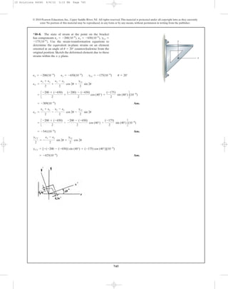 745
© 2010 Pearson Education, Inc., Upper Saddle River, NJ. All rights reserved.This material is protected under all copyright laws as they currently
exist. No portion of this material may be reproduced, in any form or by any means, without permission in writing from the publisher.
Ans.
Ans.
Ans.= -423(10-6
)
gx¿y¿ = [-(-200 - (-650)) sin (40°) + (-175) cos (40°)](10-6
)
gx¿y¿
2
= -
ex - ey
2
sin 2u +
gxy
2
cos 2u
= -541(10-6
)
= c
-200 + (-650)
2
-
-200 - (-650)
2
cos (40°) -
(-175)
2
sin (40°)d(10-6
)
ey¿ =
ex + ey
2
-
ex - ey
2
cos 2u -
gxy
2
sin 2u
= -309(10-6
)
= c
-200 + (-650)
2
+
(-200) - (-650)
2
cos (40°) +
(-175)
2
sin (40°)d(10-6
)
ex¿ =
ex + ey
2
+
ex - ey
2
cos 2u +
gxy
2
sin 2u
ex = -200(10-6
) ey = -650(10-6
) gxy = -175(10-6
) u = 20°
*10–8. The state of strain at the point on the bracket
has components ϭ
Use the strain-transformation equations to
determine the equivalent in-plane strains on an element
oriented at an angle of counterclockwise from the
original position. Sketch the deformed element due to these
strains within the x–y plane.
u = 20°
-175110-6
2.
gxyPy = -650110-6
2,Px = -200110-6
2,
y
x
10 Solutions 46060 6/8/10 3:15 PM Page 745
 