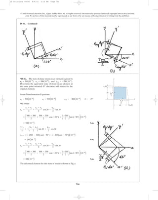 750
© 2010 Pearson Education, Inc., Upper Saddle River, NJ. All rights reserved.This material is protected under all copyright laws as they currently
exist. No portion of this material may be reproduced, in any form or by any means, without permission in writing from the publisher.
10–11. Continued
Strain Transformation Equations:
We obtain
Ans.
Ans.
Ans.
The deformed element for this state of strain is shown in Fig. a.
= 300A10-6
B
= c
500 + 300
2
-
500 - 300
2
cos (-90°) - a
-200
2
b sin (-90°)d A10-6
B
ey¿ =
ex + ey
2
-
ex - ey
2
cos 2u -
gxy
2
sin 2u
= 200A10-6
B
gx¿y¿ = [-(500 - 300) sin (-90°) + (-200) cos (-90°)]A10-6
B
gx¿y¿
2
= - a
ex - ey
2
b sin 2u +
gxy
2
cos 2u
= 500A10-6
B
= c
500 + 300
2
+
500 - 300
2
cos (-90°) + a
-200
2
b sin (-90°)d A10-6
B
ex¿ =
ex + ey
2
+
ex - ey
2
cos 2u +
gxy
2
sin 2u
ex = 500A10-6
B ey = 300A10-6
B gxy = -200A10-6
B u = -45°
*10–12. The state of plane strain on an element is given by
and
Determine the equivalent state of strain on an element at
the same point oriented 45° clockwise with respect to the
original element.
gxy = -200110-6
2.Py = 300110-6
2,Px = 500110-6
2,
y
x
dx
dy
Pydy
Pxdx
gxy
2
gxy
2
10 Solutions 46060 6/8/10 3:15 PM Page 750
 