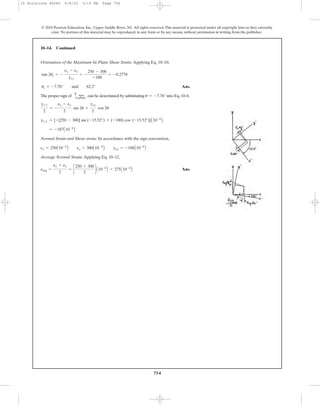 754
© 2010 Pearson Education, Inc., Upper Saddle River, NJ. All rights reserved.This material is protected under all copyright laws as they currently
exist. No portion of this material may be reproduced, in any form or by any means, without permission in writing from the publisher.
Orientation of the Maximum In-Plane Shear Strain: Applying Eq. 10–10,
Ans.
The proper sign of can be determined by substituting into Eq.10–6.
Normal Strain and Shear strain: In accordance with the sign convention,
Average Normal Strain: Applying Eq. 10–12,
Ans.eavg =
ex + ey
2
= c
250 + 300
2
d A10-6
B = 275A10-6
B
ex = 250A10-6
B ey = 300A10-6
B gxy = -180A10-6
B
= -187A10-6
B
gx¿y¿ = {-[250 - 300] sin (-15.52°) + (-180) cos (-15.52°)}A10-6
B
gx¿y¿
2
= -
ex - ey
2
sin 2u +
gxy
2
cos 2u
u = -7.76°
g max
in-plane
us = -7.76° and 82.2°
tan 2us = -
ex - ey
gxy
= -
250 - 300
-180
= -0.2778
10–14. Continued
10 Solutions 46060 6/8/10 3:15 PM Page 754
 