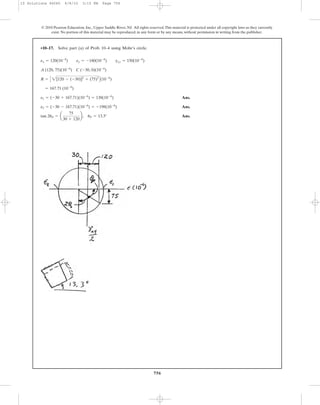 756
© 2010 Pearson Education, Inc., Upper Saddle River, NJ. All rights reserved.This material is protected under all copyright laws as they currently
exist. No portion of this material may be reproduced, in any form or by any means, without permission in writing from the publisher.
Ans.
Ans.
Ans.tan 2uP = a
75
30 + 120
b, uP = 13.3°
e2 = (-30 - 167.71)(10-6
) = -198(10-6
)
e1 = (-30 + 167.71)(10-6
) = 138(10-6
)
= 167.71 (10-6
)
R = C 2[120 - (-30)]2
+ (75)2
D(10-6
)
A (120, 75)(10-6
) C (-30, 0)(10-6
)
ex = 120(10-6
) ey = -180(10-6
) gxy = 150(10-6
)
•10–17. Solve part (a) of Prob. 10–4 using Mohr’s circle.
10 Solutions 46060 6/8/10 3:15 PM Page 756
 