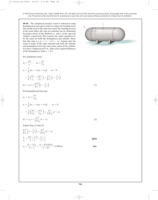 781
© 2010 Pearson Education, Inc., Upper Saddle River, NJ. All rights reserved.This material is protected under all copyright laws as they currently
exist. No portion of this material may be reproduced, in any form or by any means, without permission in writing from the publisher.
For cylindrical vessel:
(1)
For hemispherical end caps:
(2)
Equate Eqs. (1) and (2):
QED
Ans.th =
(1 - v) tc
2 - v
=
(1 - 0.3) (0.5)
2 - 0.3
= 0.206 in.
tc
th
=
2 (1 - 1
2 v)
1 - v
=
2 - v
1 - v
p r2
E tc
a1 -
1
2
vb =
p r2
2 E th
(1 - v)
d r = e1 r =
p r2
2 E th
(1 - v)
=
1
E
a
p r
2 th
-
v p r
2 th
b =
p r
2 E th
(1 - v)
e1 =
1
E
[s1 - v (s2 + s3)] ; s3 = 0
s1 = s2 =
p r
2 th
d r = e1 r =
p r2
E tc
a1 -
1
2
vb
=
1
E
a
p r
tc
-
v p r
2 tc
b =
p r
E tc
a1 -
1
2
vb
e1 =
1
E
[s1 - v (s2 + s3)] s3 = 0
s1 =
p r
tc
; s2 =
p r
2 tc
10–45. The cylindrical pressure vessel is fabricated using
hemispherical end caps in order to reduce the bending stress
that would occur if flat ends were used.The bending stresses
at the seam where the caps are attached can be eliminated
by proper choice of the thickness and of the caps and
cylinder, respectively. This requires the radial expansion to
be the same for both the hemispheres and cylinder. Show
that this ratio is Assume that the
vessel is made of the same material and both the cylinder
and hemispheres have the same inner radius. If the cylinder
is to have a thickness of 0.5 in.,what is the required thickness
of the hemispheres? Take n = 0.3.
tc>th = 12 - n2>11 - n2.
tcth
tc
th
r
10 Solutions 46060 6/8/10 3:15 PM Page 781
 