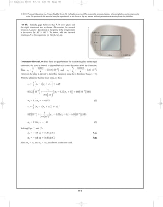 784
© 2010 Pearson Education, Inc., Upper Saddle River, NJ. All rights reserved.This material is protected under all copyright laws as they currently
exist. No portion of this material may be reproduced, in any form or by any means, without permission in writing from the publisher.
•10–49. Initially, gaps between the A-36 steel plate and
the rigid constraint are as shown. Determine the normal
stresses and developed in the plate if the temperature
is increased by To solve, add the thermal
strain to the equations for Hooke’s Law.a¢T
¢T = 100°F.
sysx
6 in.
0.0015 in.
8 in. 0.0025 in.
y
x
Generalized Hooke’s Law: Since there are gaps between the sides of the plate and the rigid
constraint, the plate is allowed to expand before it comes in contact with the constraint.
Thus, and .
However, the plate is allowed to have free expansion along the z direction.Thus, .
With the additional thermal strain term,we have
(1)
(2)
Solving Eqs. (1) and (2),
Ans.
Ans.
Since and , the above results are valid.sy 6 sYsx 6 sY
sy = -16.8 ksi = 16.8 ksi (C)
sx = -15.5 ksi = 15.5 ksi (C)
sy - 0.32sx = -11.89
0.25A10-3
B =
1
29.0A103
B
Csy - 0.32(sx + 0)D + 6.60A10-6
B(100)
ey =
1
E
Csy - vAsx + szB D + a¢T
sx - 0.32sy = -10.0775
0.3125a10-3
b =
1
29.0a103
b
Csx - 0.32Asy + 0B D + 6.60A10-6
B(100)
ex =
1
E
csx - vAsy + szB d + a¢T
sz = 0
ey =
dy
Ly
=
0.0015
6
= 0.25A10-3
Bex =
dx
Lx
=
0.0025
8
= 0.3125A10-3
B
10 Solutions 46060 6/8/10 3:15 PM Page 784
 