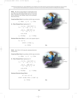811
© 2010 Pearson Education, Inc., Upper Saddle River, NJ. All rights reserved.This material is protected under all copyright laws as they currently
exist. No portion of this material may be reproduced, in any form or by any means, without permission in writing from the publisher.
10–82. The state of stress acting at a critical point on the
seat frame of an automobile during a crash is shown in the
figure. Determine the smallest yield stress for a steel that
can be selected for the member, based on the maximum-
shear-stress theory.
Normal and Shear Stress: In accordance with the sign convention.
In - Plane Principal Stress: Applying Eq. 9-5.
Maximum Shear Stress Theory: and have opposite signs so
Ans.sY = 94.3 ksi
|87.170 - (-7.170)| = sY
|s1 - s2| = sY
s2s1
s1 = 87.170 ksi s2 = -7.170 ksi
= 40 ; 47.170
=
80 + 0
2
;
A
a
80 - 0
2
b
2
+ 252
s1,2 =
sx + sy
2
;
A
a
sx - sy
2
b
2
+ txy
2
sx = 80 ksi sy = 0 txy = 25 ksi
25 ksi
80 ksi
Normal and Shear Stress: In accordance with the sign convention.
In - Plane Principal Stress: Applying Eq. 9-5.
Maximum Distortion Energy Theory:
Ans.sY = 91.0 ksi
87.1702
- 87.170(-7.170) + (-7.170)2
= sY
2
s1
2
- s1s2 + s2
2
= sY
2
s1 = 87.170 ksi s2 = -7.170 ksi
= 40 ; 47.170
=
80 + 0
2
;
A
a
80 - 0
2
b
2
+ 252
s1,2 =
sx + sy
2
;
A
a
sx - s
2
b
2
+ txy
2
sx = 80 ksi sy = 0 txy = 25 ksi
10–83. Solve Prob. 10–82 using the maximum-distortion-
energy theory.
25 ksi
80 ksi
10 Solutions 46060 6/8/10 3:15 PM Page 811
 