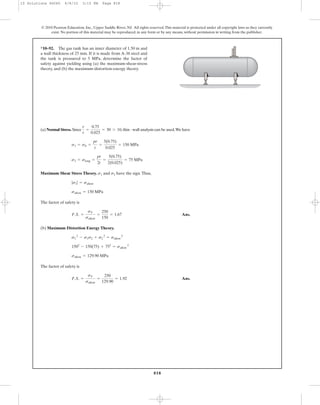 818
© 2010 Pearson Education, Inc., Upper Saddle River, NJ. All rights reserved.This material is protected under all copyright laws as they currently
exist. No portion of this material may be reproduced, in any form or by any means, without permission in writing from the publisher.
(a) Normal Stress. Since ,thin - wall analysis can be used.We have
Maximum Shear Stress Theory. and have the sign.Thus,
The factor of safety is
Ans.
(b) Maximum Distortion Energy Theory.
The factor of safety is
Ans.F.S. =
sY
sallow
=
250
129.90
= 1.92
sallow = 129.90 MPa
1502
- 150(75) + 752
= sallow
2
s1
2
- s1s2 + s2
2
= sallow
2
F.S. =
sY
sallow
=
250
150
= 1.67
sallow = 150 MPa
|s1| = sallow
s2s1
s2 = slong =
pr
2t
=
5(0.75)
2(0.025)
= 75 MPa
s1 = sh =
pr
t
=
5(0.75)
0.025
= 150 MPa
r
t
=
0.75
0.025
= 30 7 10
*10–92. The gas tank has an inner diameter of 1.50 m and
a wall thickness of 25 mm. If it is made from A-36 steel and
the tank is pressured to 5 MPa, determine the factor of
safety against yielding using (a) the maximum-shear-stress
theory, and (b) the maximum-distortion-energy theory.
10 Solutions 46060 6/8/10 3:15 PM Page 818
 