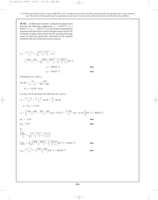 826
© 2010 Pearson Education, Inc., Upper Saddle River, NJ. All rights reserved.This material is protected under all copyright laws as they currently
exist. No portion of this material may be reproduced, in any form or by any means, without permission in writing from the publisher.
Ans.
Ans.
Orientation of and :
Use Eq. 10.5 to determine the direction of and .
u = uP = -15.76°
ex¿ =
ex + ey
2
+
ex - ey
2
cos 2u +
gxy
2
sin 2u
e2e1
uP = -15.76°, 74.24°
tan 2uP =
gxy
ex - ey
=
-325
950 - 420
e2e1
e2 = 374(10-6
)
e1 = 996(10-6
)
= c
950 + 420
2
;
A
a
950 - 420
2
b
2
+ a
-325
2
b
2
d(10-6
)
e1, 2 =
ex + ey
2
;
A
a
ex - ey
2
b
2
+ gxy
2
10–101. A differential element is subjected to plane strain
that has the following components:
Use the strain-transformation
equations and determine (a) the principal strains and (b) the
maximum in-plane shear strain and the associated average
strain. In each case specify the orientation of the element
and show how the strains deform the element.
gxy = -325110-6
2.420110-6
2,
Py =Px = 950110-6
2,
ex¿ = b
950 + 420
2
+
950 - 420
2
cos (-31.52°) +
(-325)
2
sin (-31.52°)r(10-6
) = 996(10-6
)
Ans.
Ans.
b)
Ans.
Ans.eavg =
ex + ey
2
= a
950 + 420
2
b(10-6
) = 685(10-6
)
gmax
in-plane
= 2c
A
a
950 - 420
2
b
2
+ a
-325
2
b
2
d(10-6
) = 622(10-6
)
gmax
in-plane
2
=
A
a
ex - ey
2
b
2
+ a
gxy
2
b
2
uP2 = 74.2°
uP1 = -15.8°
10 Solutions 46060 6/8/10 3:15 PM Page 826
 
