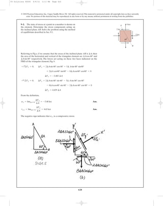 620
© 2010 Pearson Education, Inc., Upper Saddle River, NJ. All rights reserved.This material is protected under all copyright laws as they currently
exist. No portion of this material may be reproduced, in any form or by any means, without permission in writing from the publisher.
Referring to Fig a, if we assume that the areas of the inclined plane AB is , then
the area of the horizontal and vertical of the triangular element are and
respectively. The forces act acting on these two faces indicated on the
FBD of the triangular element, Fig. b.
¢Asin 60°
¢Acos 60°
¢A
9–2. The state of stress at a point in a member is shown on
the element. Determine the stress components acting on
the inclined plane AB. Solve the problem using the method
of equilibrium described in Sec. 9.1.
60Њ
B
A
5 ksi
8 ksi
2 ksi
From the definition,
Ans.
Ans.
The negative sign indicates that , is a compressive stress.sx¿
tx¿y¿ = lim¢A:0
¢Fy¿
¢A
= 4.63 ksi
sx¿ = lim¢A:0
¢Fx¿
¢A
= -3.48 ksi
¢Fy¿ = 4.629 ¢A
- 8¢Acos60° sin 60° - 2¢Acos 60° cos 60° = 0
+a©Fy¿ = 0; ¢Fy¿ + 2¢Asin 60° sin 60° - 5¢ Asin 60° cos 60°
¢Fx¿ = -3.482 ¢A
+ 2¢A cos60° sin60° - 8¢Acos60° cos60° = 0
+Q©Fx¿ = 0; ¢Fx¿ + 2¢Asin 60° cos 60° + 5¢ Asin 60° sin60°
09 Solutions 46060 6/8/10 3:13 PM Page 620
 