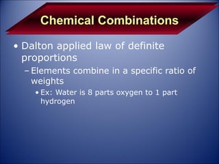 Chemical Combinations Dalton applied law of definite proportions Elements combine in a specific ratio of weights Ex: Water is 8 parts oxygen to 1 part hydrogen 