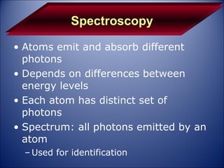 Spectroscopy Atoms emit and absorb different photons Depends on differences between energy levels Each atom has distinct set of photons Spectrum: all photons emitted by an atom Used for identification 