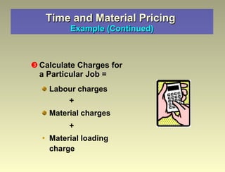 Time and Material Pricing  Example (Continued) Calculate Charges for a Particular Job = Labour charges + Material charges + Material loading charge 