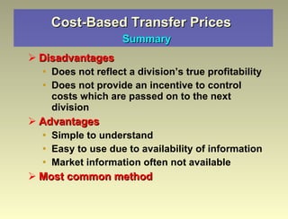 Cost-Based Transfer Prices     Summary Disadvantages Does not reflect a division’s true profitability Does not provide an incentive to control costs which are passed on to the next division Advantages Simple to understand Easy to use due to availability of information Market information often not available Most common method  