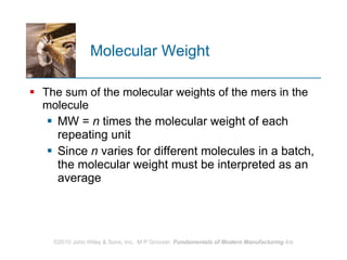 Molecular Weight  The sum of the molecular weights of the mers in the molecule  MW =  n  times the molecular weight of each repeating unit  Since  n  varies for different molecules in a batch, the molecular weight must be interpreted as an average  