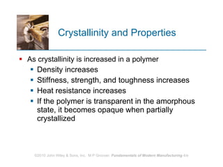 Crystallinity and Properties As crystallinity is increased in a polymer Density increases Stiffness, strength, and toughness increases Heat resistance increases  If the polymer is transparent in the amorphous state, it becomes opaque when partially crystallized 