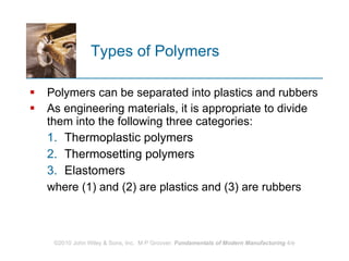 Types of Polymers Polymers can be separated into plastics and rubbers  As engineering materials, it is appropriate to divide them into the following three categories:  Thermoplastic polymers Thermosetting polymers Elastomers where (1) and (2) are plastics and (3) are rubbers 
