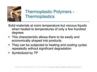 Thermoplastic Polymers - Thermoplastics Solid materials at room temperature but viscous liquids when heated to temperatures of only a few hundred degrees This characteristic allows them to be easily and economically shaped into products They can be subjected to heating and cooling cycles repeatedly without significant degradation Symbolized by TP 