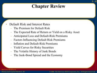 Chapter Review Default Risk and Interest Rates The Premium for Default Risk The Expected Rate of Return or Yield on a Risky Asset Anticipated Loss and Default-Risk Premiums Factors Influencing Default Risk Premiums Inflation and Default-Risk Premiums Yield Curves for Risky Securities The Volatile History of Junk Bonds The Junk-Bond Spread and the Economy 