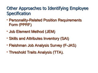 Other Approaches to Identifying Employee
Specification
• Personality-Related Position Requirements
  Form (PPRF)
• Job Element Method (JEM)
• Skills and Attributes Inventory (SAI)
• Fleishman Job Analysis Survey (F-JAS)
• Threshold Traits Analysis (TTA).
 