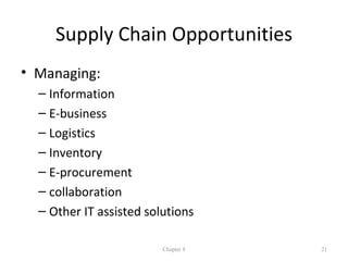 Supply Chain Opportunities
• Managing:
  – Information
  – E-business
  – Logistics
  – Inventory
  – E-procurement
  – collaboration
  – Other IT assisted solutions

                         Chapter 8   21
 